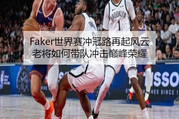 Faker世界赛冲冠路再起风云 老将如何带队冲击巅峰荣耀