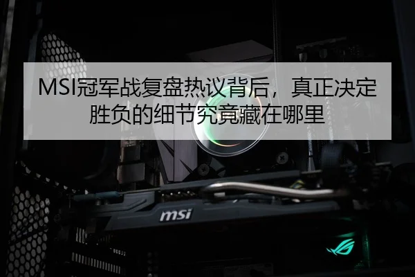 MSI冠军战复盘热议背后，真正决定胜负的细节究竟藏在哪里